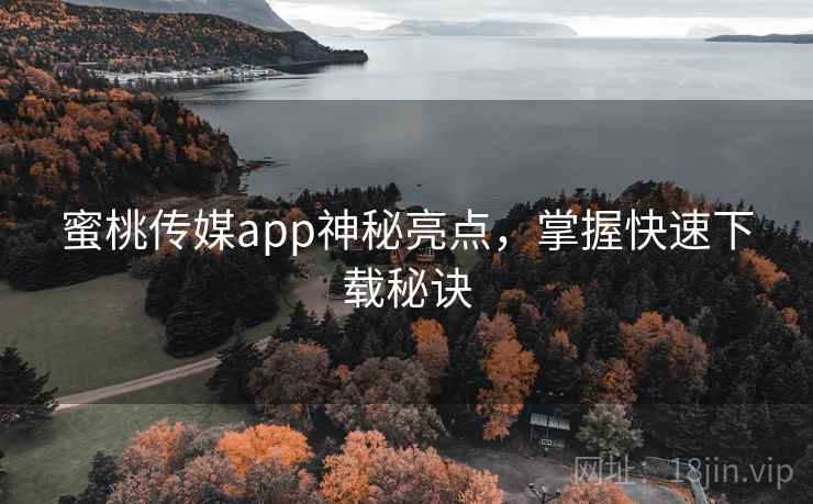 蜜桃传媒app神秘亮点,掌握快速下载秘诀 第2张 蜜桃传媒app神秘亮点,掌握快速下载秘诀 第2张