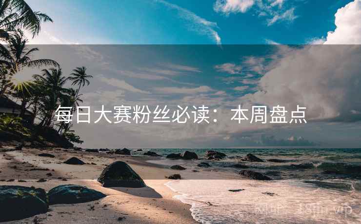 每日大赛粉丝必读：本周盘点