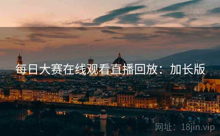 每日大赛在线观看直播回放：加长版