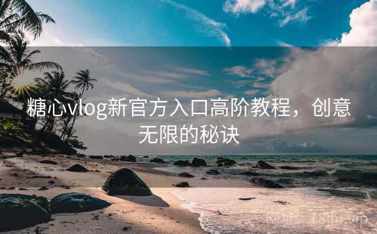 糖心vlog新官方入口高阶教程，创意无限的秘诀