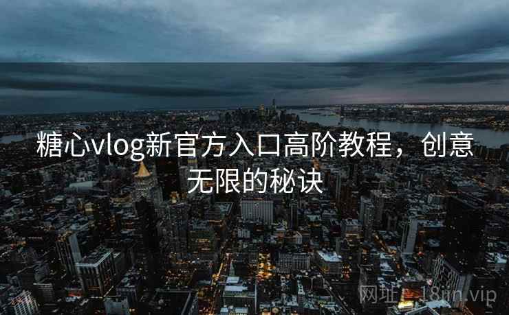 糖心vlog新官方入口高阶教程，创意无限的秘诀