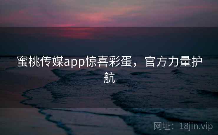蜜桃传媒app惊喜彩蛋，官方力量护航