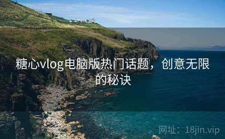 糖心vlog电脑版热门话题,创意无限的秘诀