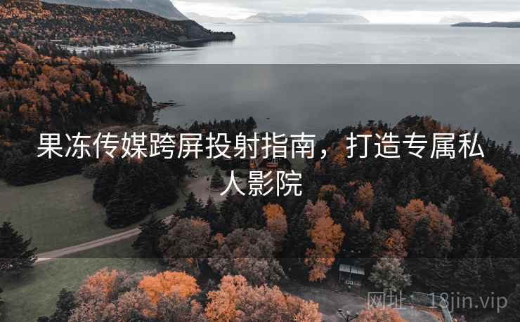 果冻传媒跨屏投射指南，打造专属私人影院