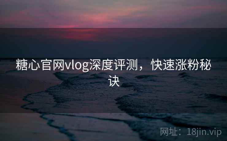 糖心官网vlog深度评测，快速涨粉秘诀