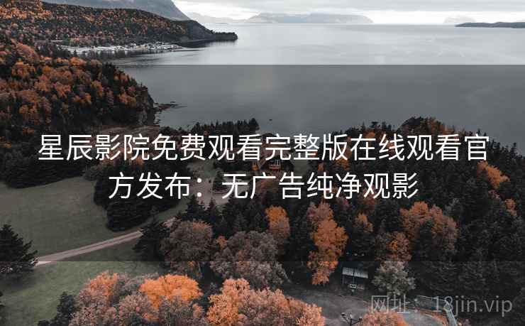 星辰影院免费观看完整版在线观看官方发布：无广告纯净观影