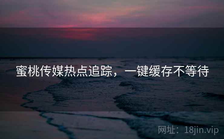 蜜桃传媒热点追踪，一键缓存不等待