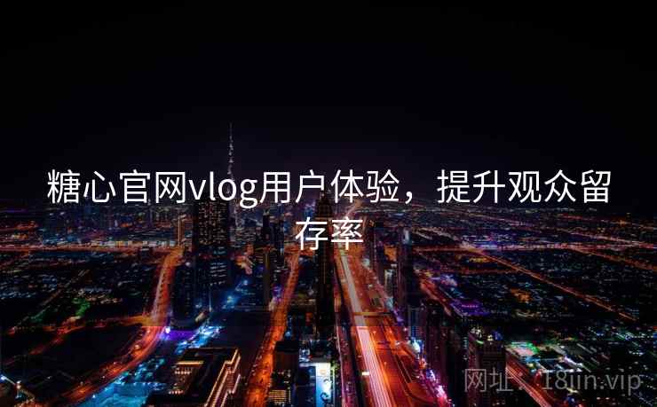 糖心官网vlog用户体验，提升观众留存率