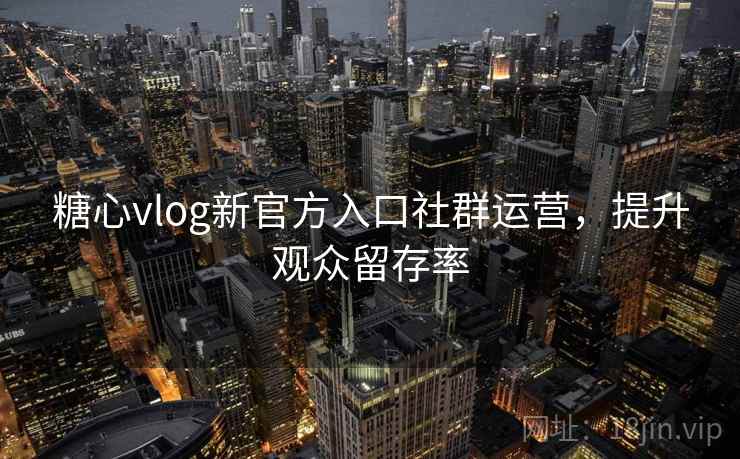 糖心vlog新官方入口社群运营，提升观众留存率