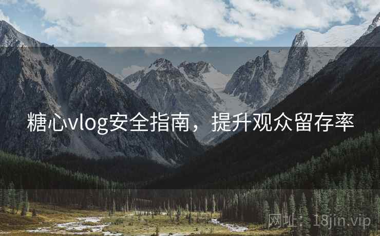 糖心vlog安全指南，提升观众留存率