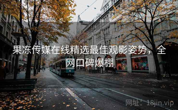 果冻传媒在线精选最佳观影姿势,全网口碑爆棚