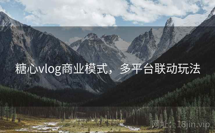 糖心vlog商业模式，多平台联动玩法