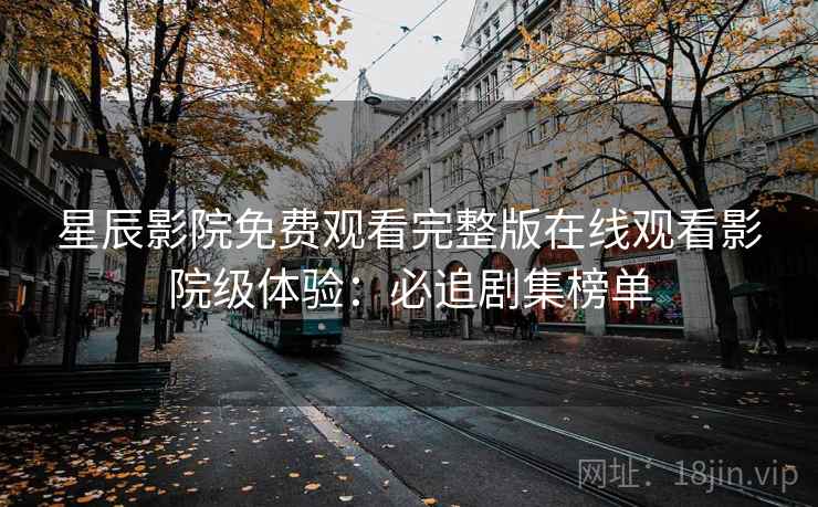 星辰影院免费观看完整版在线观看影院级体验：必追剧集榜单