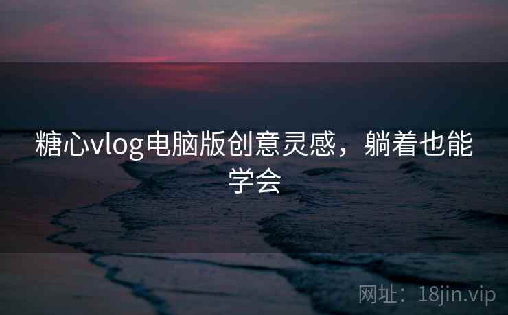 糖心vlog电脑版创意灵感,躺着也能学会