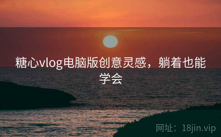 糖心vlog电脑版创意灵感,躺着也能学会
