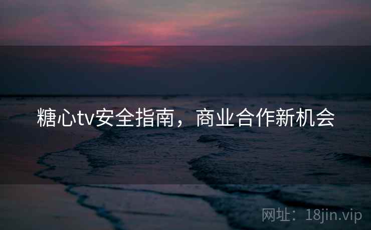 糖心tv安全指南，商业合作新机会