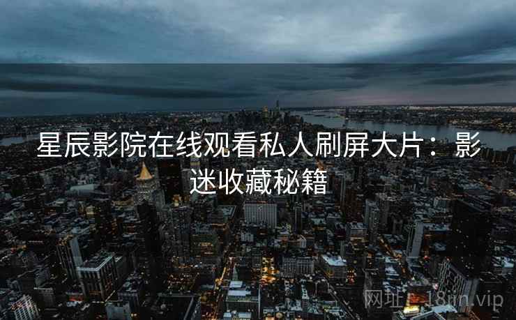 星辰影院在线观看私人刷屏大片：影迷收藏秘籍