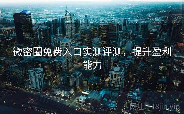 微密圈免费入口实测评测，提升盈利能力