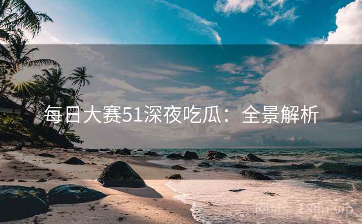 每日大赛51深夜吃瓜：全景解析