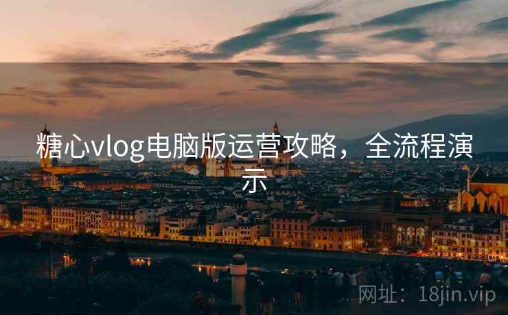 糖心vlog电脑版运营攻略，全流程演示