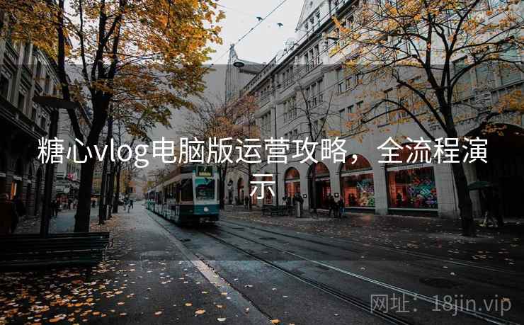 糖心vlog电脑版运营攻略，全流程演示
