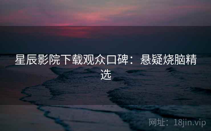 星辰影院下载观众口碑：悬疑烧脑精选