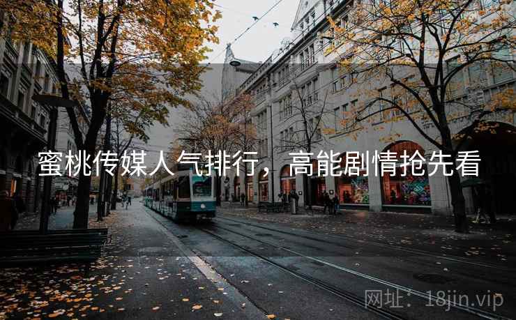 蜜桃传媒人气排行，高能剧情抢先看