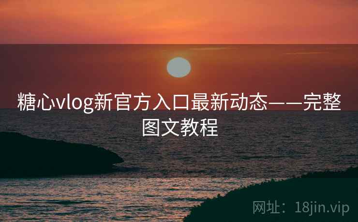 糖心vlog新官方入口最新动态——完整图文教程