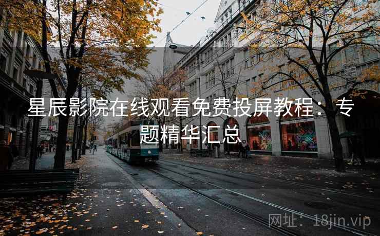 星辰影院在线观看免费投屏教程：专题精华汇总
