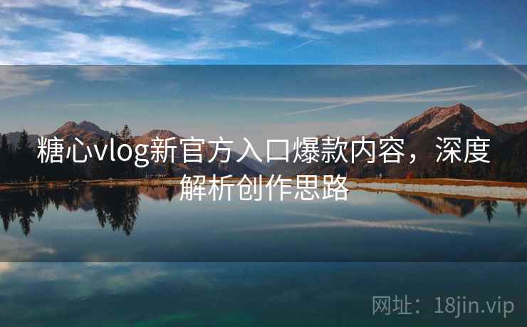 糖心vlog新官方入口爆款内容，深度解析创作思路