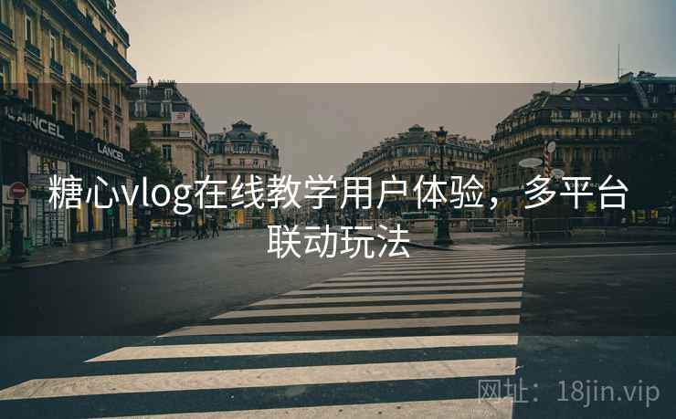 糖心vlog在线教学用户体验，多平台联动玩法