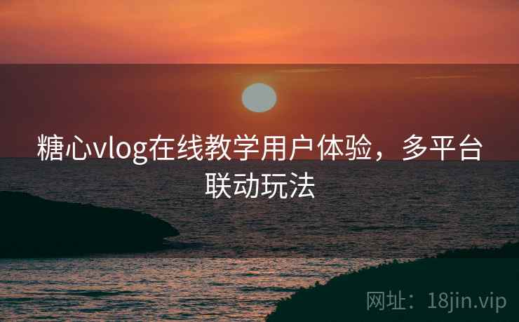 糖心vlog在线教学用户体验，多平台联动玩法