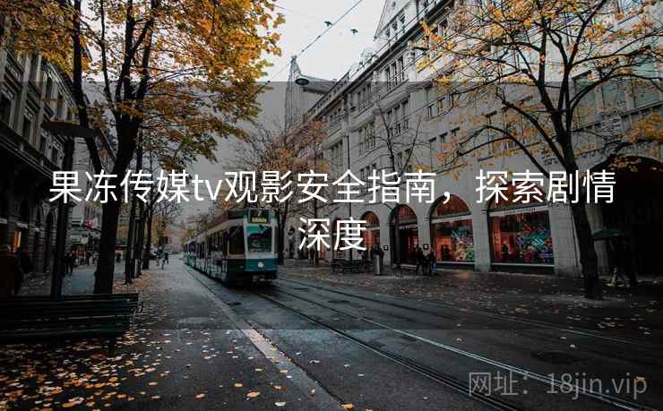 果冻传媒tv观影安全指南，探索剧情深度